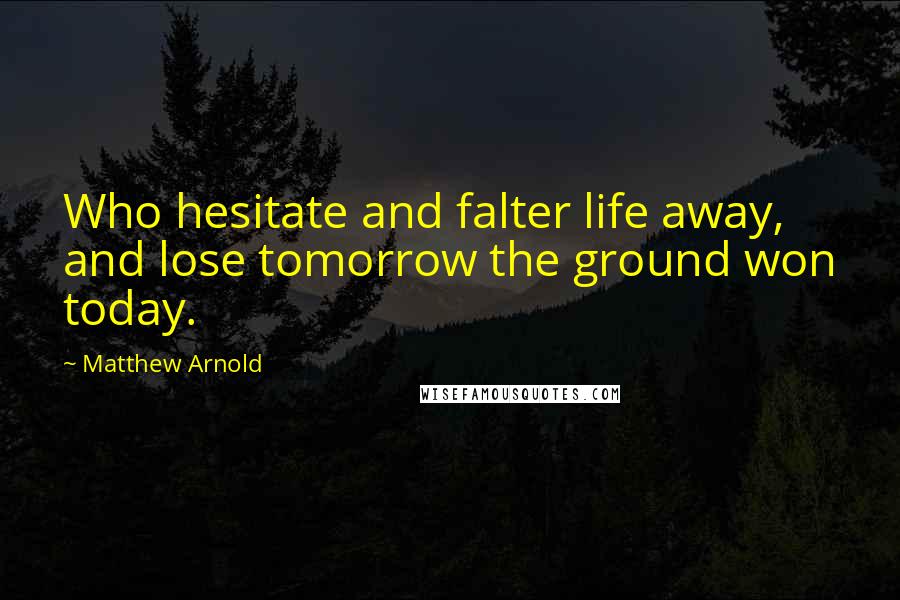 Matthew Arnold Quotes: Who hesitate and falter life away, and lose tomorrow the ground won today.