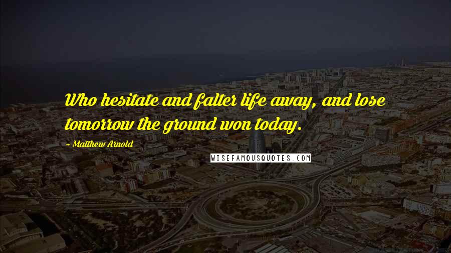 Matthew Arnold Quotes: Who hesitate and falter life away, and lose tomorrow the ground won today.