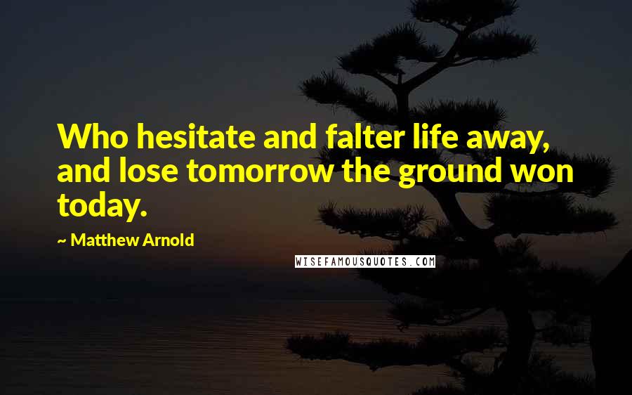 Matthew Arnold Quotes: Who hesitate and falter life away, and lose tomorrow the ground won today.