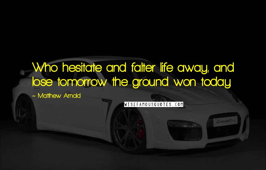 Matthew Arnold Quotes: Who hesitate and falter life away, and lose tomorrow the ground won today.