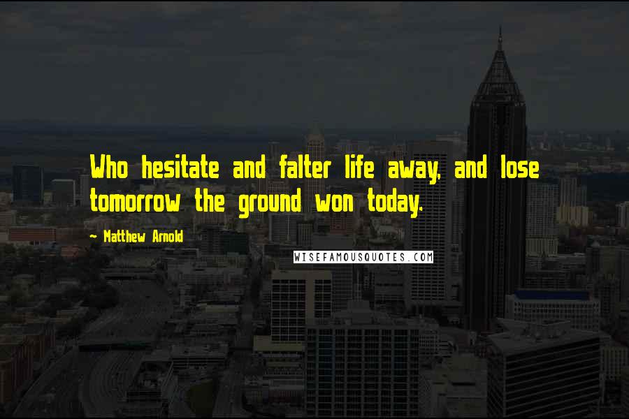 Matthew Arnold Quotes: Who hesitate and falter life away, and lose tomorrow the ground won today.