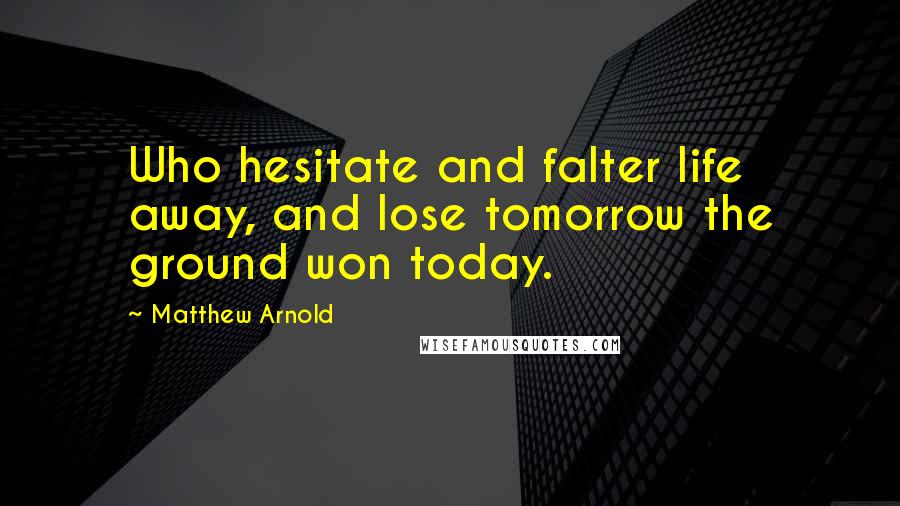 Matthew Arnold Quotes: Who hesitate and falter life away, and lose tomorrow the ground won today.