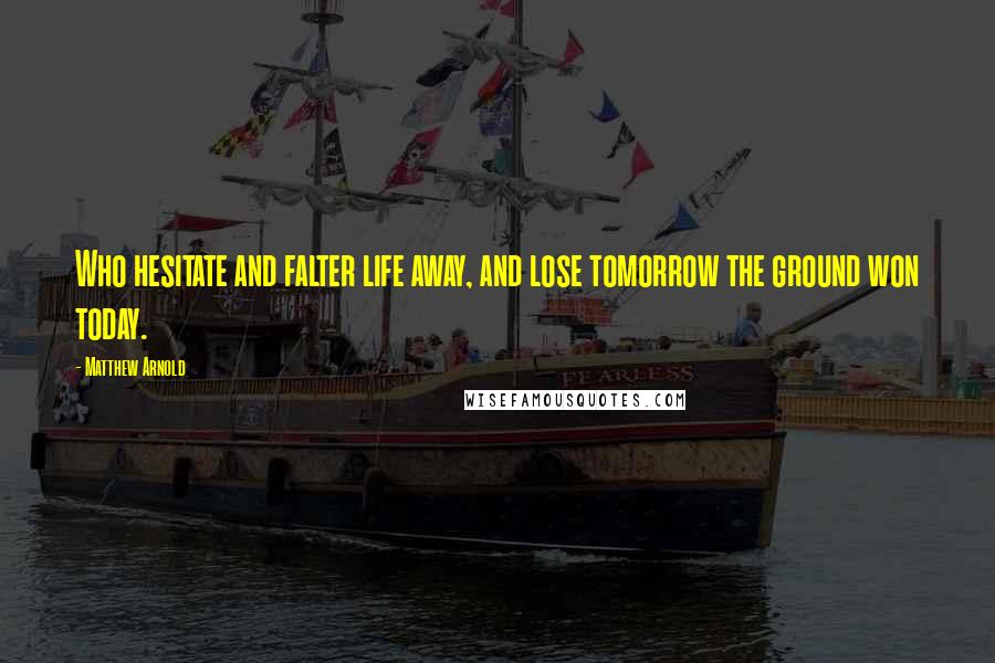 Matthew Arnold Quotes: Who hesitate and falter life away, and lose tomorrow the ground won today.