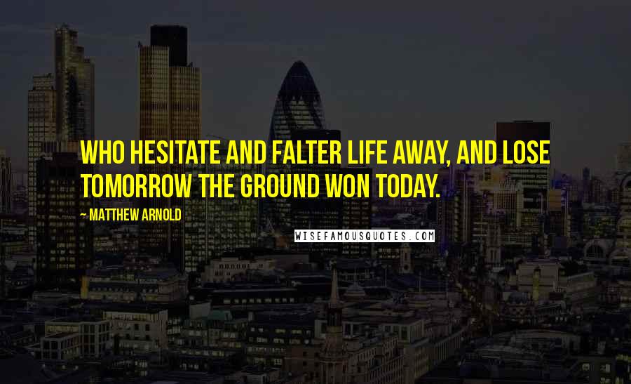 Matthew Arnold Quotes: Who hesitate and falter life away, and lose tomorrow the ground won today.