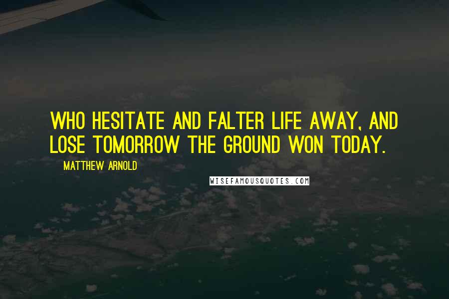 Matthew Arnold Quotes: Who hesitate and falter life away, and lose tomorrow the ground won today.