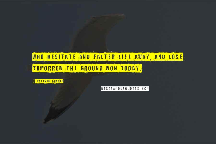 Matthew Arnold Quotes: Who hesitate and falter life away, and lose tomorrow the ground won today.