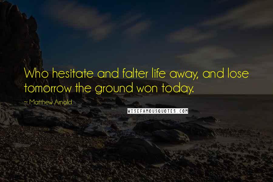 Matthew Arnold Quotes: Who hesitate and falter life away, and lose tomorrow the ground won today.