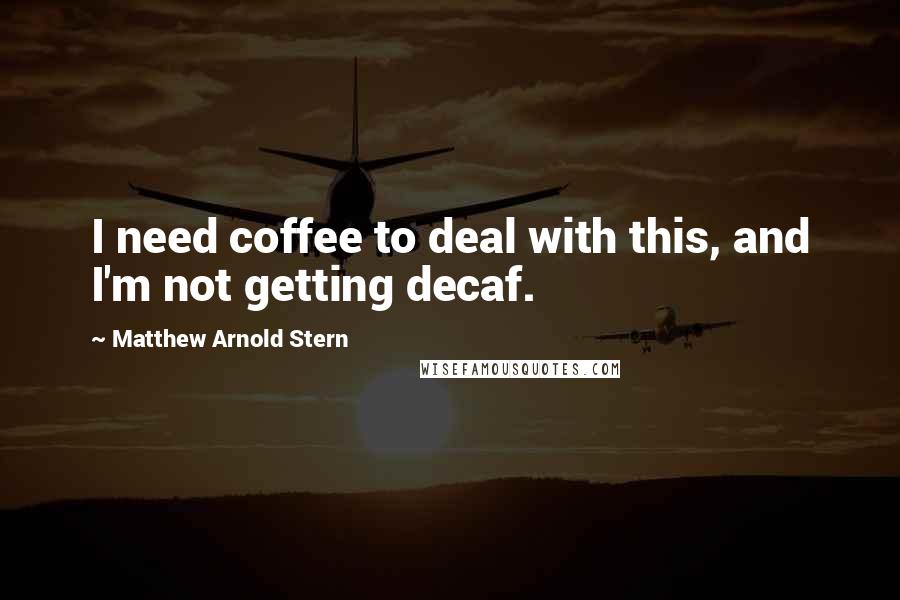 Matthew Arnold Stern Quotes: I need coffee to deal with this, and I'm not getting decaf.