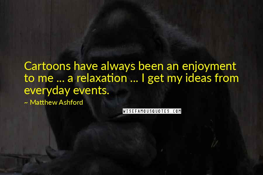 Matthew Ashford Quotes: Cartoons have always been an enjoyment to me ... a relaxation ... I get my ideas from everyday events.