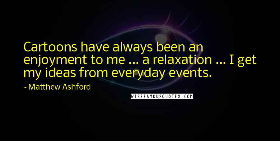 Matthew Ashford Quotes: Cartoons have always been an enjoyment to me ... a relaxation ... I get my ideas from everyday events.