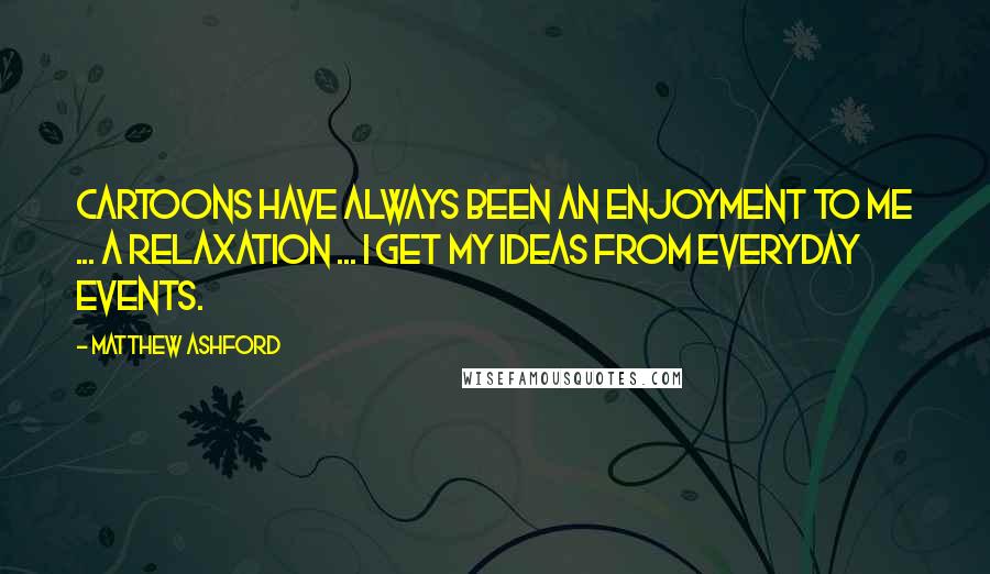 Matthew Ashford Quotes: Cartoons have always been an enjoyment to me ... a relaxation ... I get my ideas from everyday events.