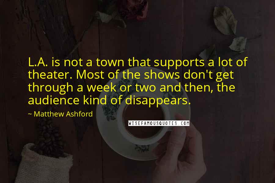 Matthew Ashford Quotes: L.A. is not a town that supports a lot of theater. Most of the shows don't get through a week or two and then, the audience kind of disappears.