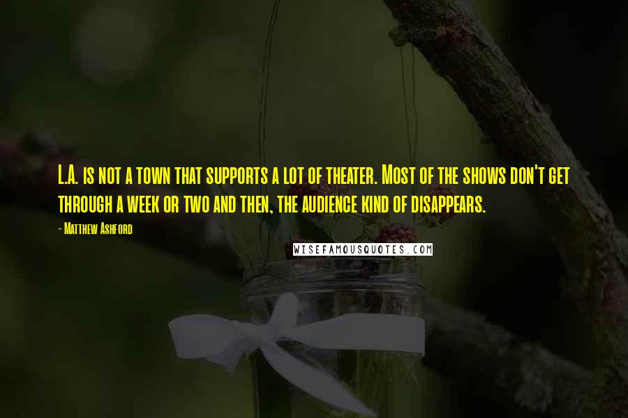 Matthew Ashford Quotes: L.A. is not a town that supports a lot of theater. Most of the shows don't get through a week or two and then, the audience kind of disappears.