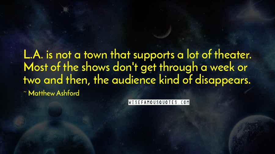 Matthew Ashford Quotes: L.A. is not a town that supports a lot of theater. Most of the shows don't get through a week or two and then, the audience kind of disappears.
