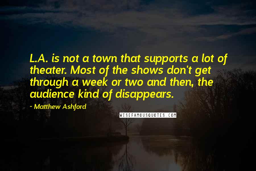 Matthew Ashford Quotes: L.A. is not a town that supports a lot of theater. Most of the shows don't get through a week or two and then, the audience kind of disappears.