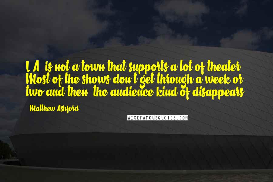 Matthew Ashford Quotes: L.A. is not a town that supports a lot of theater. Most of the shows don't get through a week or two and then, the audience kind of disappears.