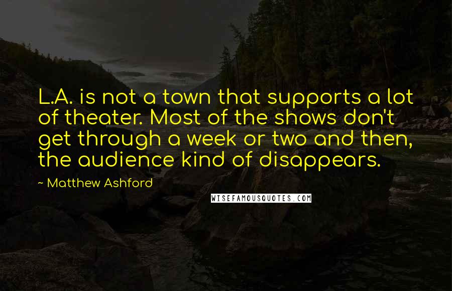 Matthew Ashford Quotes: L.A. is not a town that supports a lot of theater. Most of the shows don't get through a week or two and then, the audience kind of disappears.