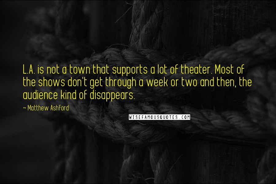 Matthew Ashford Quotes: L.A. is not a town that supports a lot of theater. Most of the shows don't get through a week or two and then, the audience kind of disappears.