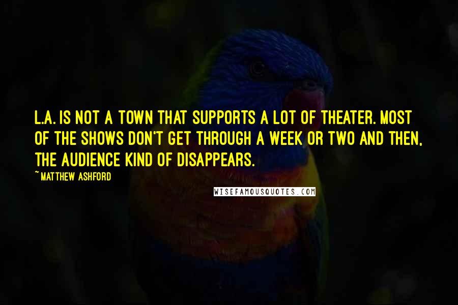 Matthew Ashford Quotes: L.A. is not a town that supports a lot of theater. Most of the shows don't get through a week or two and then, the audience kind of disappears.