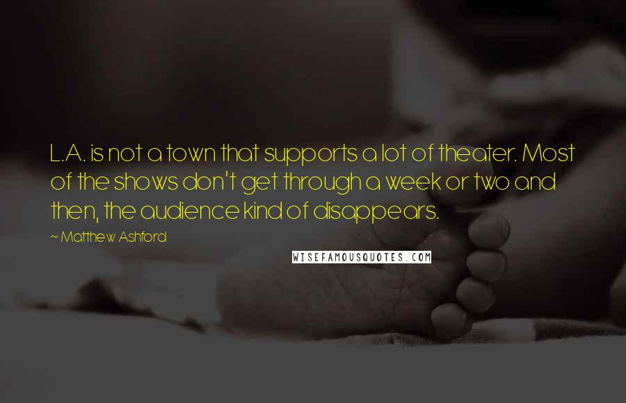 Matthew Ashford Quotes: L.A. is not a town that supports a lot of theater. Most of the shows don't get through a week or two and then, the audience kind of disappears.