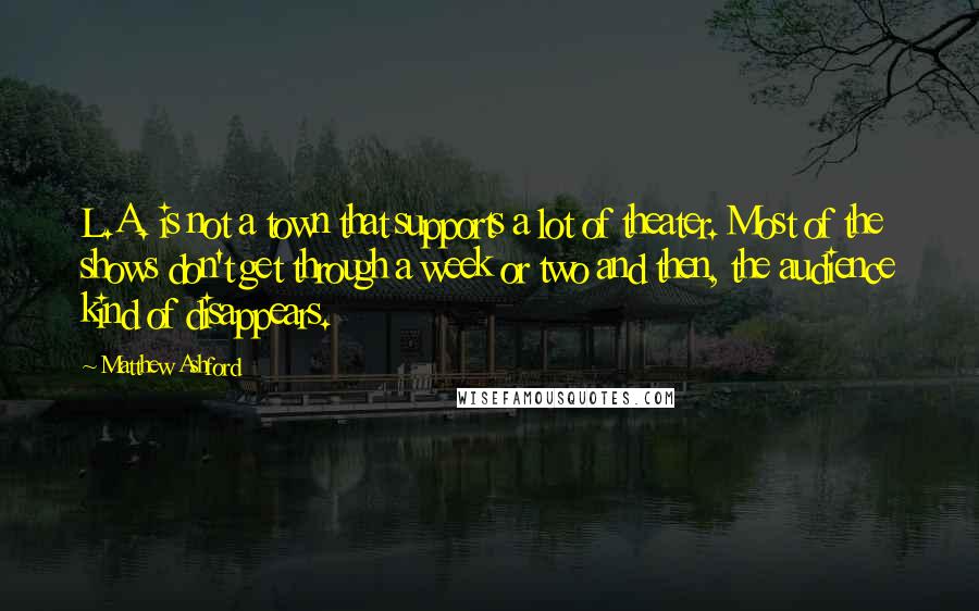 Matthew Ashford Quotes: L.A. is not a town that supports a lot of theater. Most of the shows don't get through a week or two and then, the audience kind of disappears.