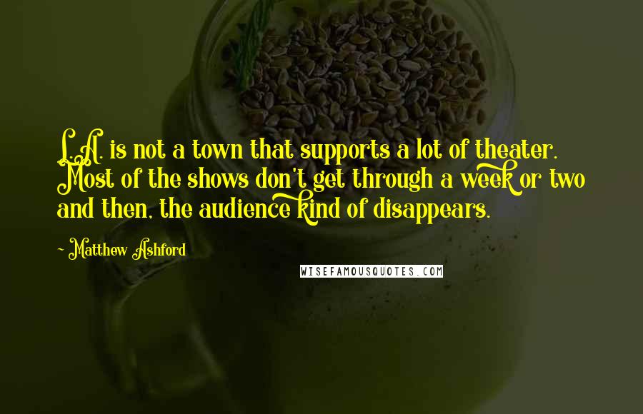 Matthew Ashford Quotes: L.A. is not a town that supports a lot of theater. Most of the shows don't get through a week or two and then, the audience kind of disappears.