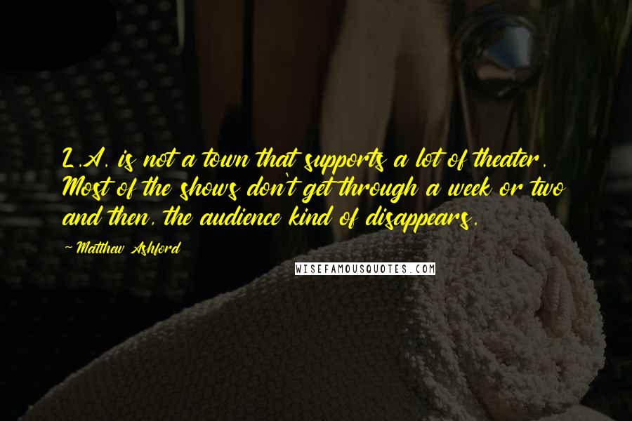 Matthew Ashford Quotes: L.A. is not a town that supports a lot of theater. Most of the shows don't get through a week or two and then, the audience kind of disappears.