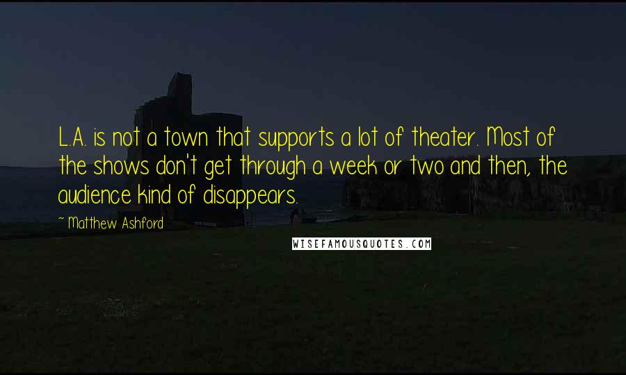 Matthew Ashford Quotes: L.A. is not a town that supports a lot of theater. Most of the shows don't get through a week or two and then, the audience kind of disappears.