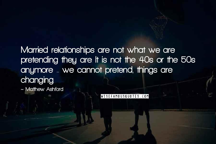 Matthew Ashford Quotes: Married relationships are not what we are pretending they are. It is not the '40s or the 50s anymore - we cannot pretend, things are changing.