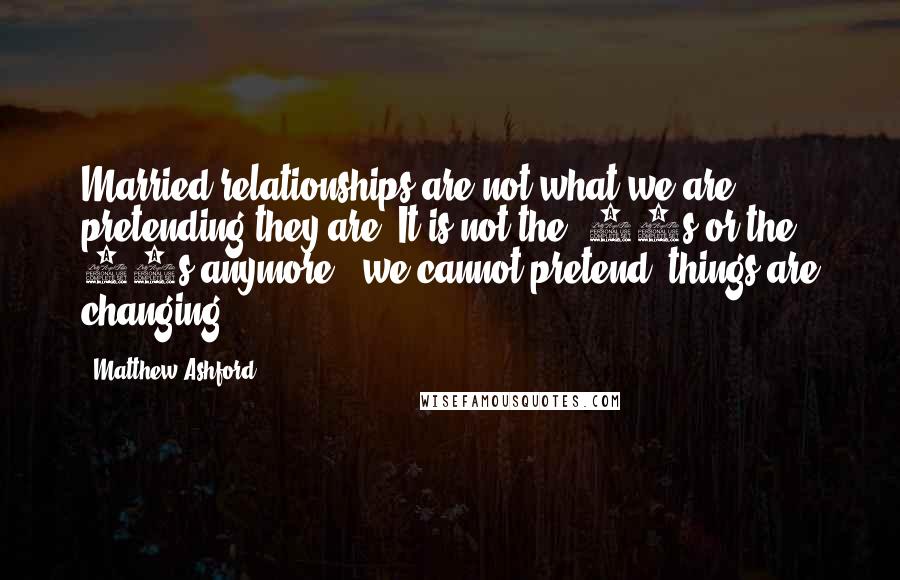 Matthew Ashford Quotes: Married relationships are not what we are pretending they are. It is not the '40s or the 50s anymore - we cannot pretend, things are changing.