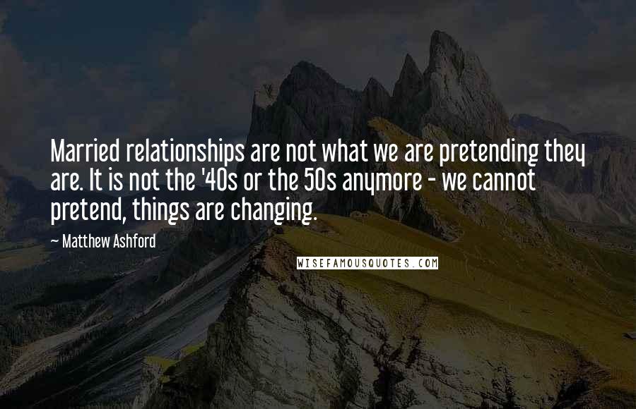 Matthew Ashford Quotes: Married relationships are not what we are pretending they are. It is not the '40s or the 50s anymore - we cannot pretend, things are changing.