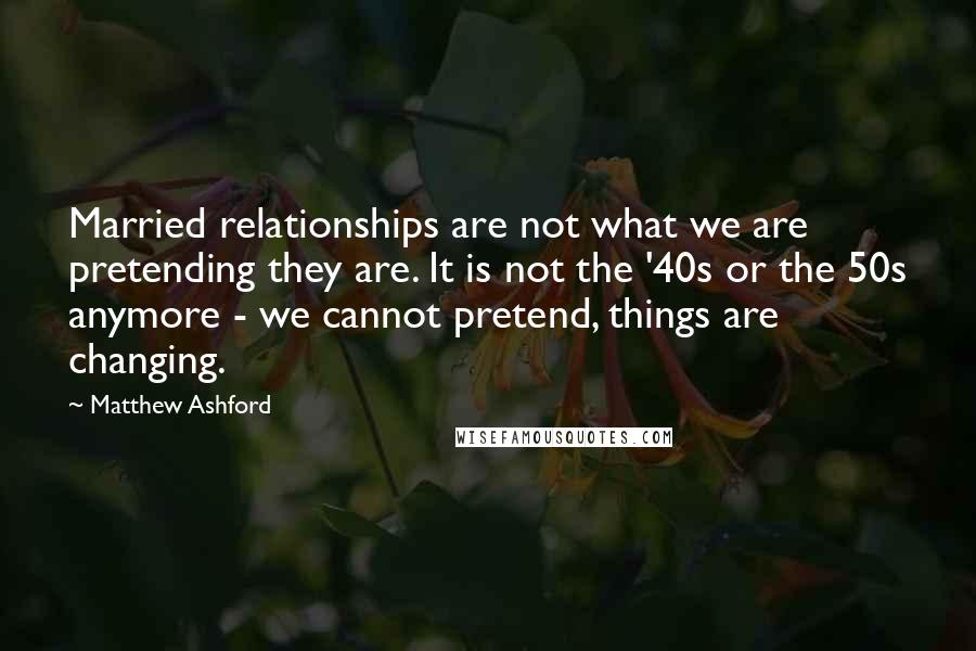 Matthew Ashford Quotes: Married relationships are not what we are pretending they are. It is not the '40s or the 50s anymore - we cannot pretend, things are changing.