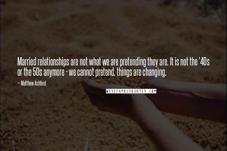 Matthew Ashford Quotes: Married relationships are not what we are pretending they are. It is not the '40s or the 50s anymore - we cannot pretend, things are changing.