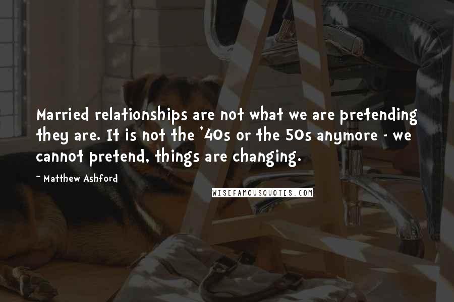 Matthew Ashford Quotes: Married relationships are not what we are pretending they are. It is not the '40s or the 50s anymore - we cannot pretend, things are changing.