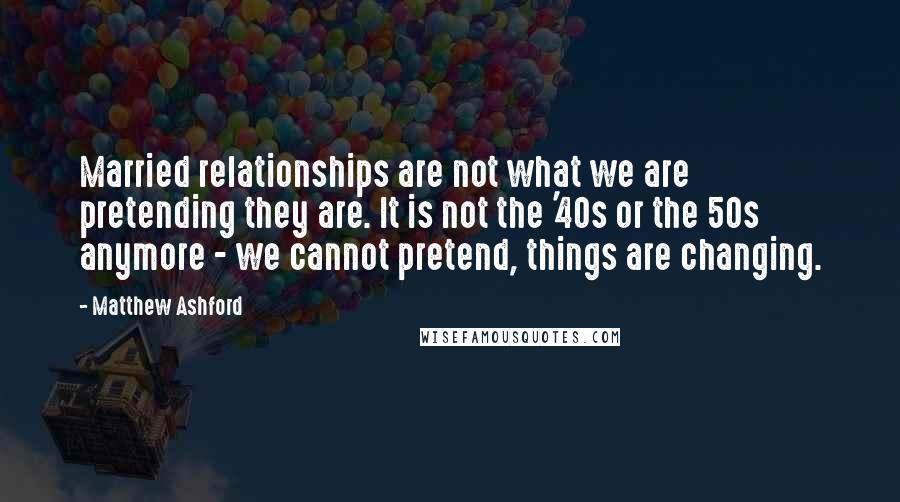 Matthew Ashford Quotes: Married relationships are not what we are pretending they are. It is not the '40s or the 50s anymore - we cannot pretend, things are changing.