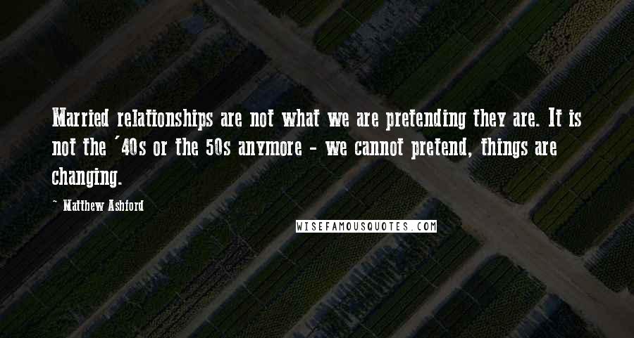 Matthew Ashford Quotes: Married relationships are not what we are pretending they are. It is not the '40s or the 50s anymore - we cannot pretend, things are changing.