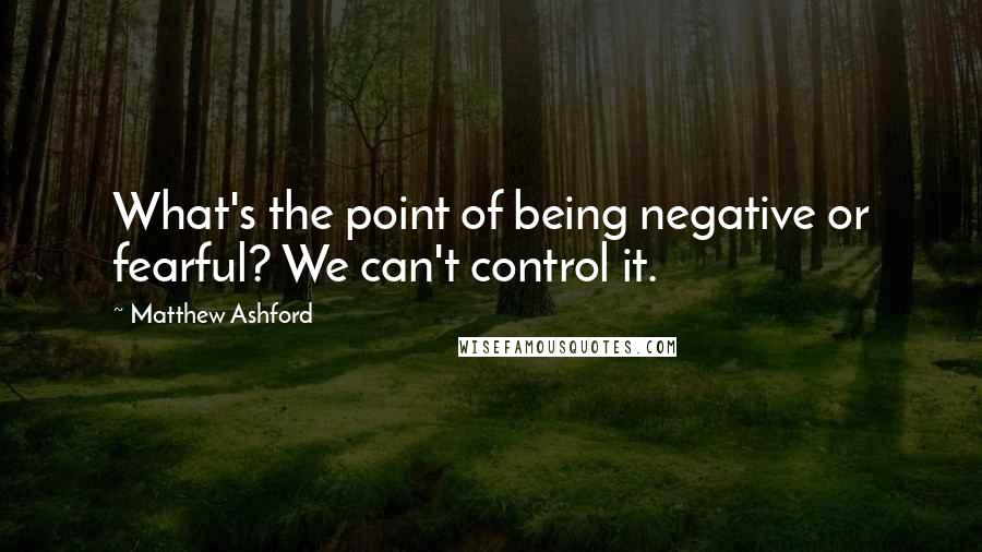 Matthew Ashford Quotes: What's the point of being negative or fearful? We can't control it.