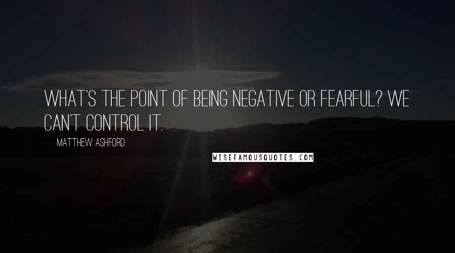 Matthew Ashford Quotes: What's the point of being negative or fearful? We can't control it.