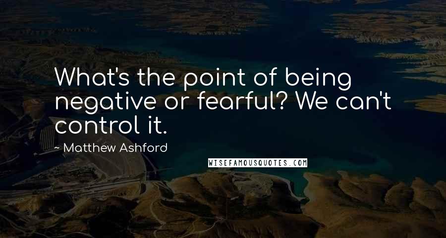 Matthew Ashford Quotes: What's the point of being negative or fearful? We can't control it.