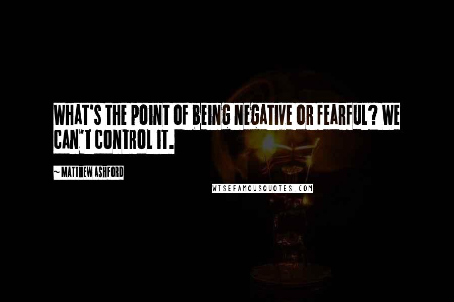 Matthew Ashford Quotes: What's the point of being negative or fearful? We can't control it.