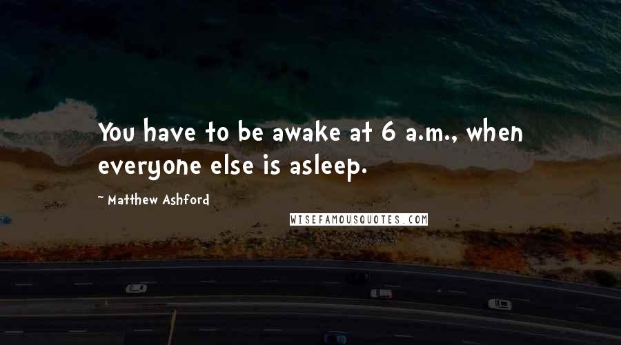 Matthew Ashford Quotes: You have to be awake at 6 a.m., when everyone else is asleep.