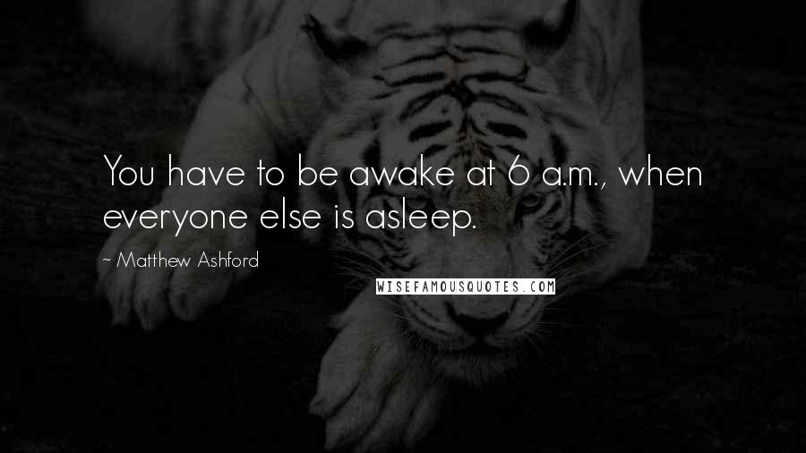 Matthew Ashford Quotes: You have to be awake at 6 a.m., when everyone else is asleep.