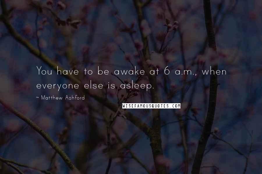 Matthew Ashford Quotes: You have to be awake at 6 a.m., when everyone else is asleep.