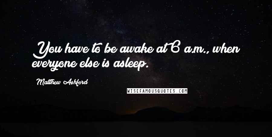 Matthew Ashford Quotes: You have to be awake at 6 a.m., when everyone else is asleep.