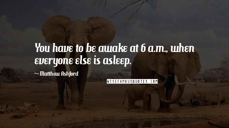 Matthew Ashford Quotes: You have to be awake at 6 a.m., when everyone else is asleep.