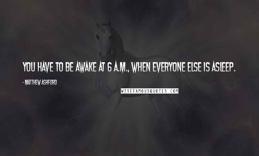 Matthew Ashford Quotes: You have to be awake at 6 a.m., when everyone else is asleep.