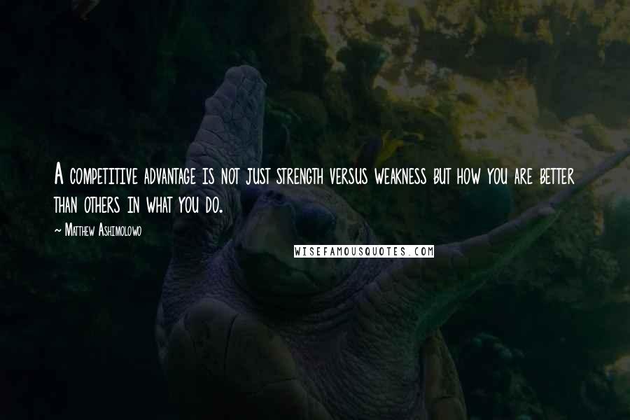 Matthew Ashimolowo Quotes: A competitive advantage is not just strength versus weakness but how you are better than others in what you do.