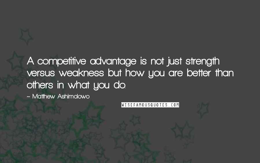 Matthew Ashimolowo Quotes: A competitive advantage is not just strength versus weakness but how you are better than others in what you do.