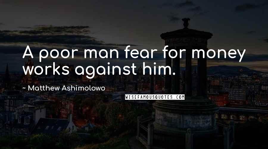 Matthew Ashimolowo Quotes: A poor man fear for money works against him.