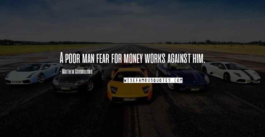 Matthew Ashimolowo Quotes: A poor man fear for money works against him.